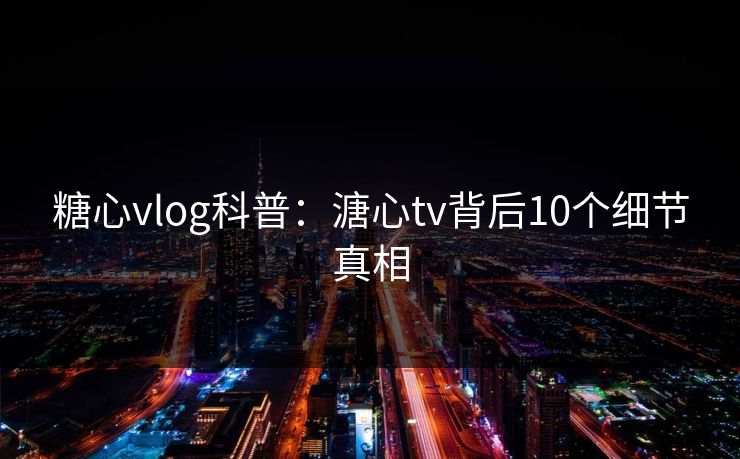 糖心vlog科普：溏心tv背后10个细节真相
