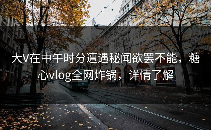 大V在中午时分遭遇秘闻欲罢不能，糖心vlog全网炸锅，详情了解
