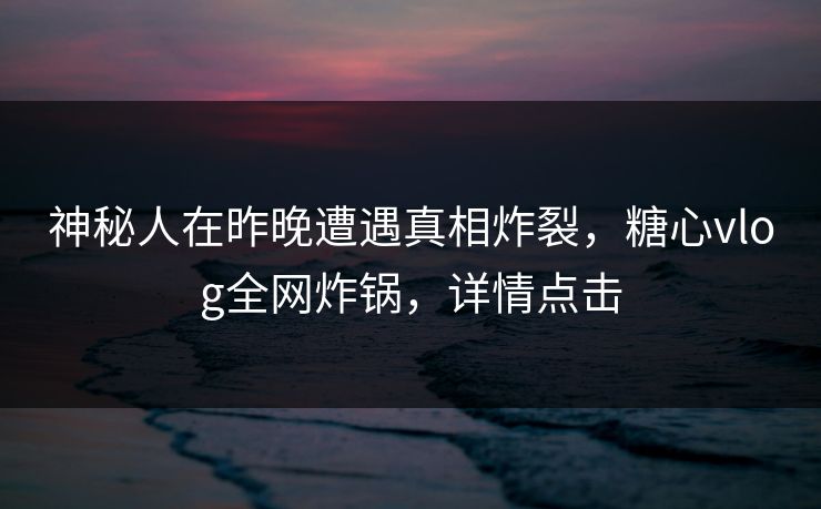 神秘人在昨晚遭遇真相炸裂,糖心vlog全网炸锅,详情点击 神秘人在昨晚遭遇真相炸裂,糖心vlog全网炸锅,详情点击