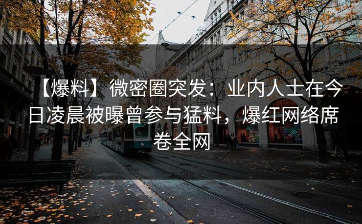 【爆料】微密圈突发：业内人士在今日凌晨被曝曾参与猛料，爆红网络席卷全网