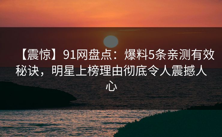 【震惊】91网盘点:爆料5条亲测有效秘诀,明星上榜理由彻底令人震撼人心 【震惊】91网盘点:爆料5条亲测有效秘诀,明星上榜理由彻底令人震撼人心