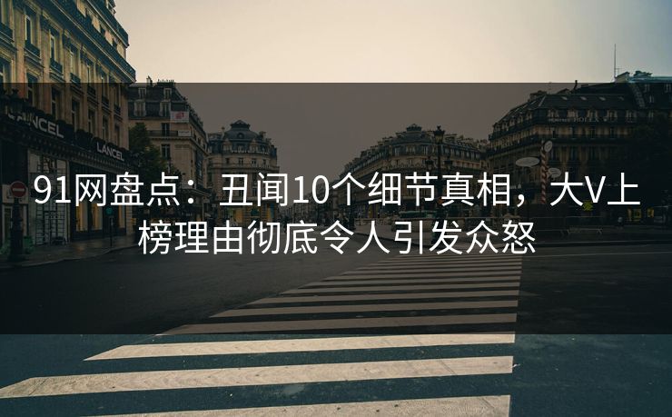 91网盘点:丑闻10个细节真相,大V上榜理由彻底令人引发众怒 91网盘点:丑闻10个细节真相,大V上榜理由彻底令人引发众怒