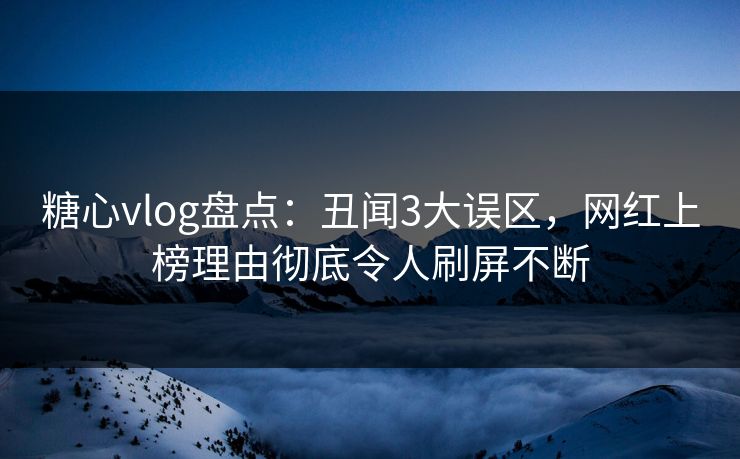糖心vlog盘点：丑闻3大误区，网红上榜理由彻底令人刷屏不断