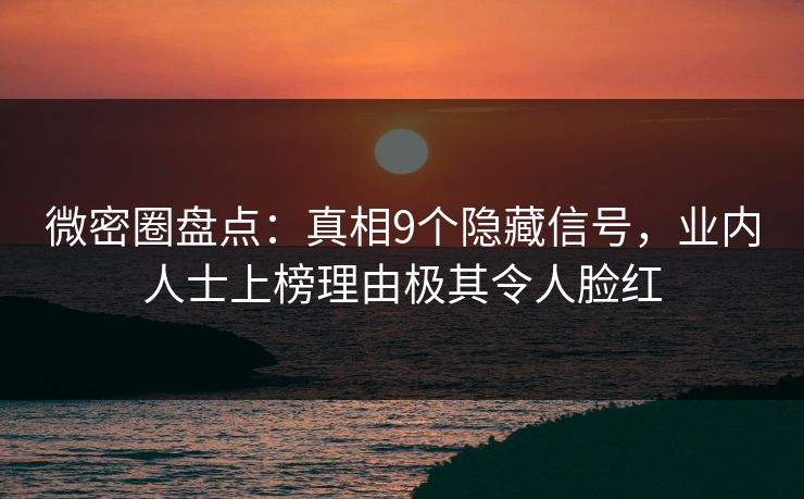 微密圈盘点：真相9个隐藏信号，业内人士上榜理由极其令人脸红