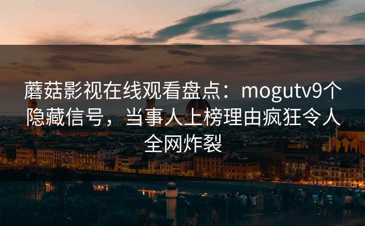 蘑菇影视在线观看盘点:mogutv9个隐藏信号,当事人上榜理由疯狂令人全网炸裂 蘑菇影视在线观看盘点:mogutv9个隐藏信号,当事人上榜理由疯狂令人全网炸裂