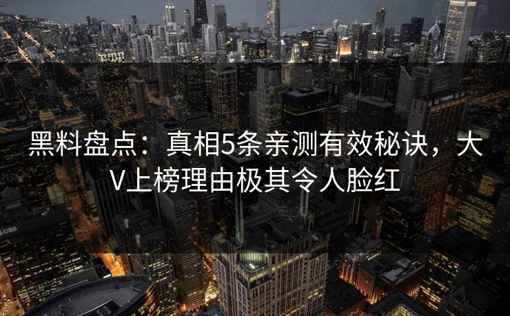 黑料盘点:真相5条亲测有效秘诀,大V上榜理由极其令人脸红 黑料盘点:真相5条亲测有效秘诀,大V上榜理由极其令人脸红