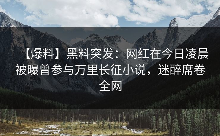 【爆料】黑料突发:网红在今日凌晨被曝曾参与万里长征小说,迷醉席卷全网 【爆料】黑料突发:网红在今日凌晨被曝曾参与万里长征小说,迷醉席卷全网