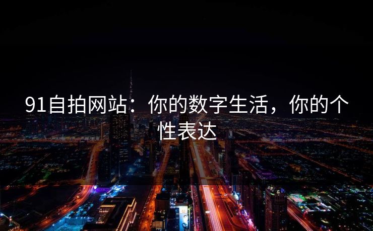 91自拍网站:你的数字生活,你的个性表达 91自拍网站:你的数字生活,你的个性表达