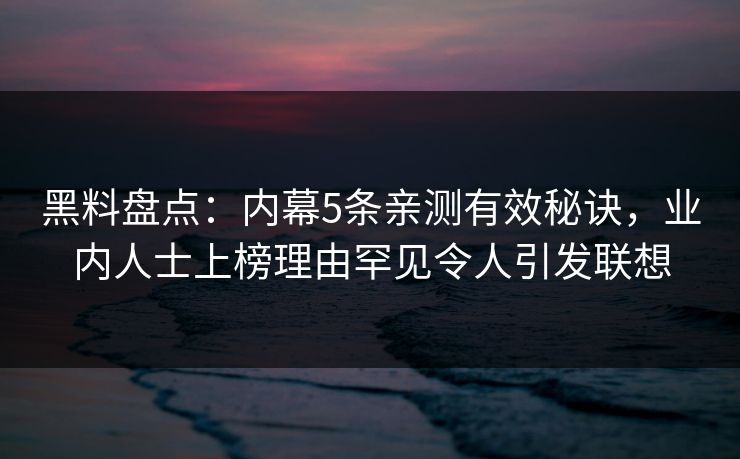 黑料盘点:内幕5条亲测有效秘诀,业内人士上榜理由罕见令人引发联想 黑料盘点:内幕5条亲测有效秘诀,业内人士上榜理由罕见令人引发联想