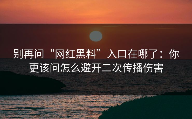 别再问“网红黑料”入口在哪了：你更该问怎么避开二次传播伤害