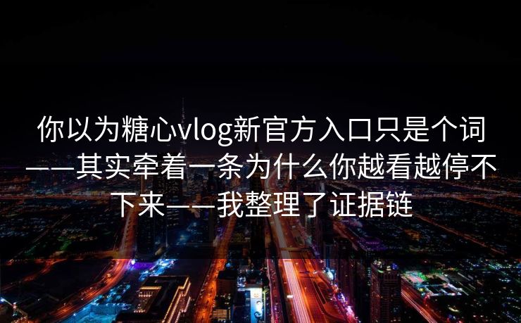 你以为糖心vlog新官方入口只是个词——其实牵着一条为什么你越看越停不下来——我整理了证据链