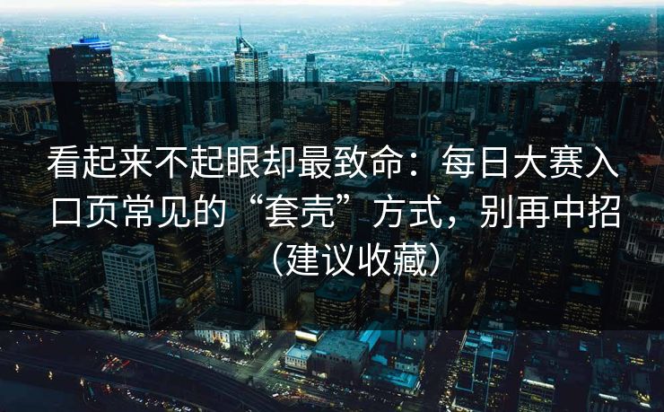 看起来不起眼却最致命：每日大赛入口页常见的“套壳”方式，别再中招（建议收藏）