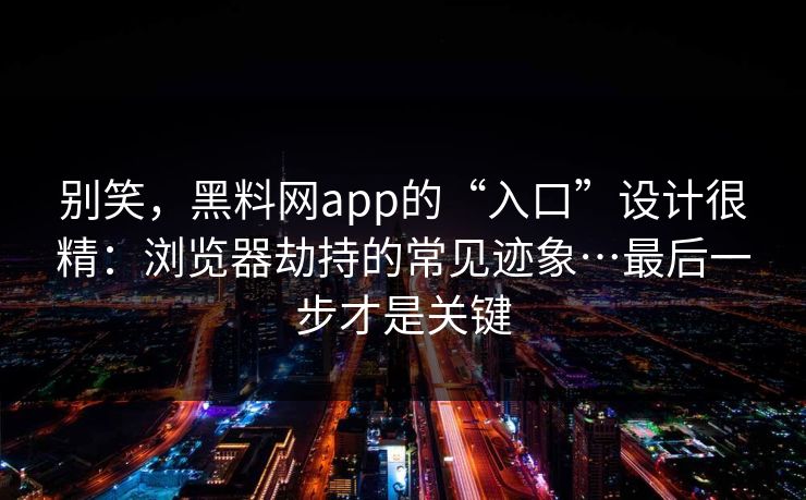 别笑，黑料网app的“入口”设计很精：浏览器劫持的常见迹象…最后一步才是关键
