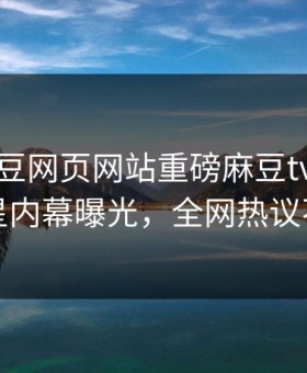 实时麻豆网页网站重磅麻豆tv！反差明星内幕曝光，全网热议不断