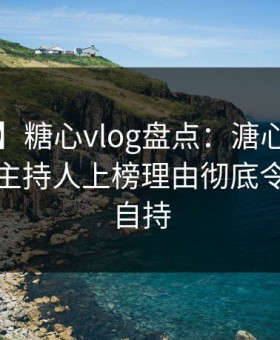 【震惊】糖心vlog盘点：溏心视频3种类型，主持人上榜理由彻底令人无法自持