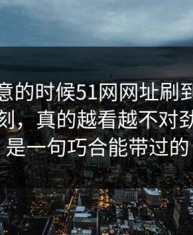 没人注意的时候51网网址刷到这波节奏那一刻，真的越看越不对劲，真不是一句巧合能带过的
