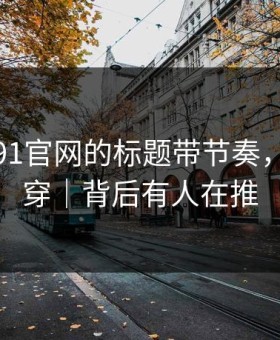 别再被91官网的标题带节奏，一眼看穿｜背后有人在推