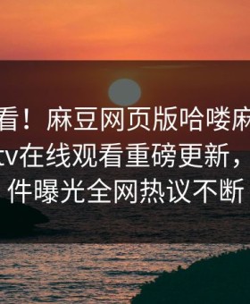 点击速看！麻豆网页版哈喽麻豆商家版麻豆tv在线观看重磅更新，震撼事件曝光全网热议不断