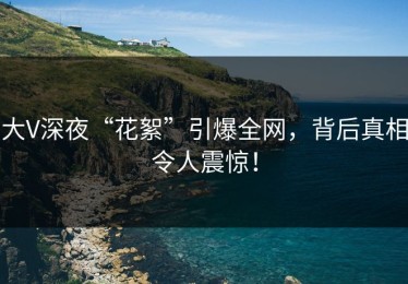 大V深夜“花絮”引爆全网，背后真相令人震惊！