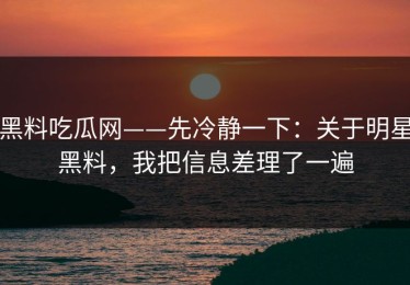 黑料吃瓜网——先冷静一下：关于明星黑料，我把信息差理了一遍