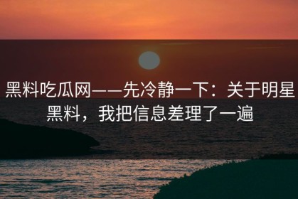 黑料吃瓜网——先冷静一下：关于明星黑料，我把信息差理了一遍