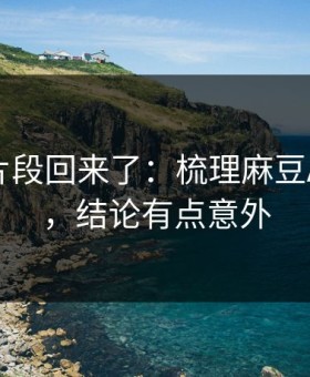 被删的片段回来了：梳理麻豆APP官网，结论有点意外