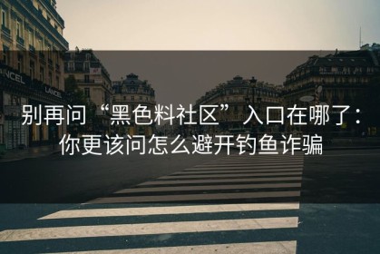 别再问“黑色料社区”入口在哪了：你更该问怎么避开钓鱼诈骗