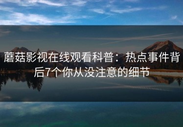 蘑菇影视在线观看科普：热点事件背后7个你从没注意的细节