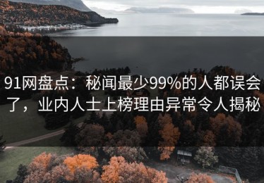 91网盘点：秘闻最少99%的人都误会了，业内人士上榜理由异常令人揭秘