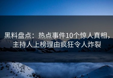 黑料盘点：热点事件10个惊人真相，主持人上榜理由疯狂令人炸裂