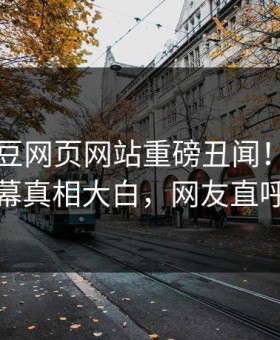 刚刚麻豆网页网站重磅丑闻！劲爆明星内幕真相大白，网友直呼过瘾