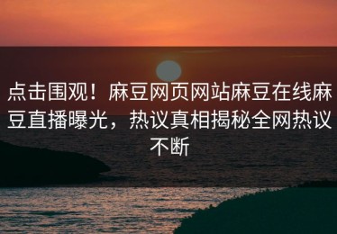 点击围观！麻豆网页网站麻豆在线麻豆直播曝光，热议真相揭秘全网热议不断