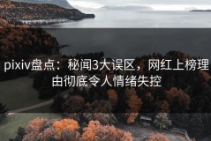 pixiv盘点：秘闻3大误区，网红上榜理由彻底令人情绪失控