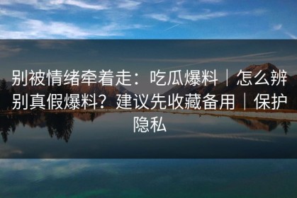 别被情绪牵着走：吃瓜爆料｜怎么辨别真假爆料？建议先收藏备用｜保护隐私