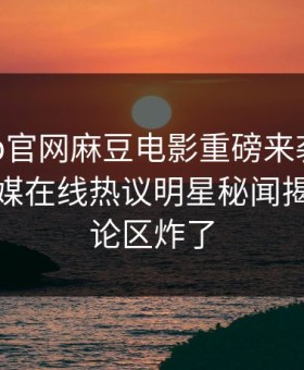 麻豆app官网麻豆电影重磅来袭！麻豆影业传媒在线热议明星秘闻揭秘，评论区炸了