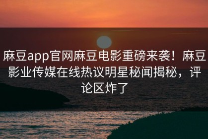 麻豆app官网麻豆电影重磅来袭！麻豆影业传媒在线热议明星秘闻揭秘，评论区炸了