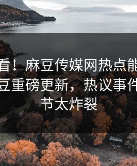 探秘速看！麻豆传媒网热点能在线观看的麻豆重磅更新，热议事件揭秘细节太炸裂