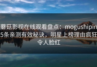 蘑菇影视在线观看盘点：mogushipin5条亲测有效秘诀，明星上榜理由疯狂令人脸红
