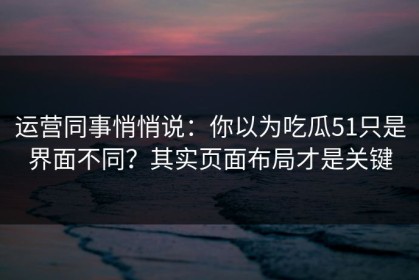 运营同事悄悄说：你以为吃瓜51只是界面不同？其实页面布局才是关键