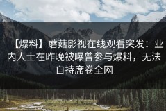 【爆料】蘑菇影视在线观看突发：业内人士在昨晚被曝曾参与爆料，无法自持席卷全网