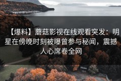 【爆料】蘑菇影视在线观看突发：明星在傍晚时刻被曝曾参与秘闻，震撼人心席卷全网