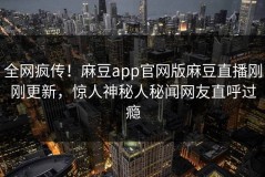 全网疯传！麻豆app官网版麻豆直播刚刚更新，惊人神秘人秘闻网友直呼过瘾