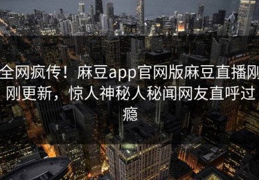全网疯传！麻豆app官网版麻豆直播刚刚更新，惊人神秘人秘闻网友直呼过瘾