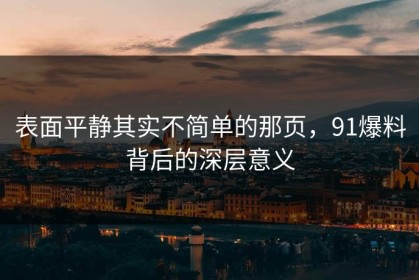 表面平静其实不简单的那页，91爆料背后的深层意义