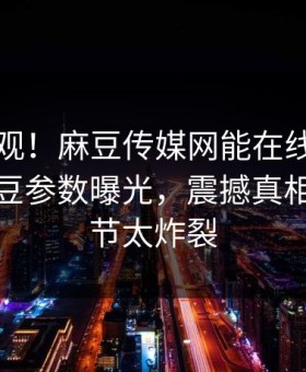 直击围观！麻豆传媒网能在线观看的麻豆麻豆参数曝光，震撼真相惊爆细节太炸裂