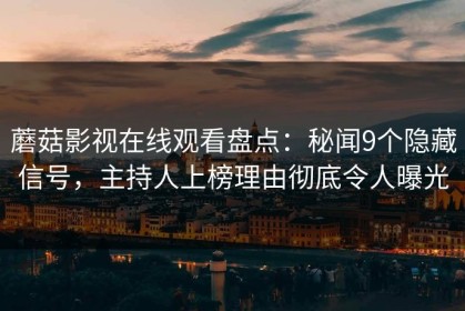 蘑菇影视在线观看盘点：秘闻9个隐藏信号，主持人上榜理由彻底令人曝光