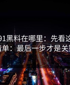 别再问91黑料在哪里：先看这份排雷清单：最后一步才是关键