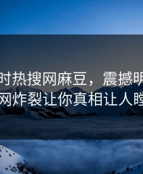 网曝实时热搜网麻豆，震撼明星细节全网炸裂让你真相让人瞠目