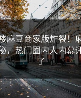 实时哈喽麻豆商家版炸裂！麻豆社区探秘揭秘，热门圈内人内幕评论区炸了