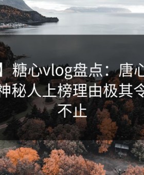 【爆料】糖心vlog盘点：唐心volg3大误区，神秘人上榜理由极其令人热议不止